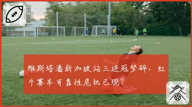 维斯塔潘新加坡站三连冠梦碎，红牛赛车可靠性危机已现？