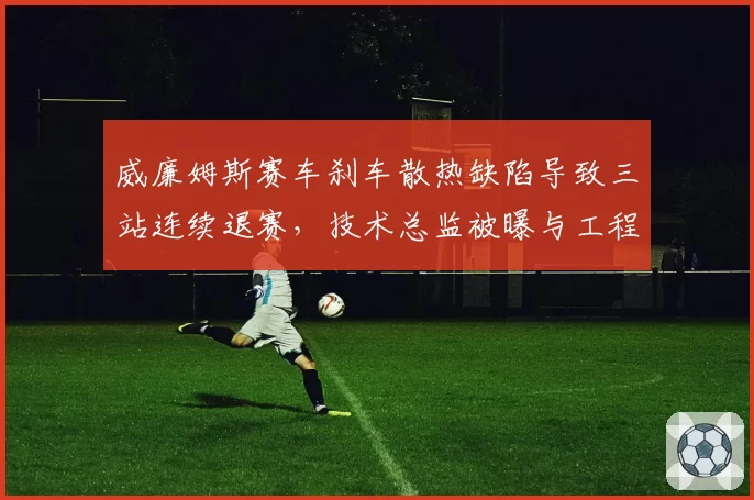威廉姆斯赛车刹车散热缺陷导致三站连续退赛,技术总监被曝与工程师内讧
