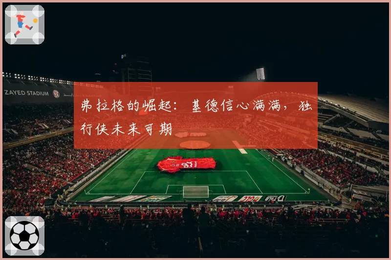 弗拉格的崛起：基德信心满满，独行侠未来可期