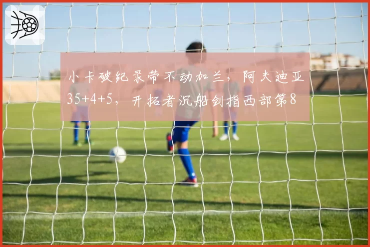 小卡破纪录带不动加兰，阿夫迪亚35+4+5，开拓者沉船剑指西部第8