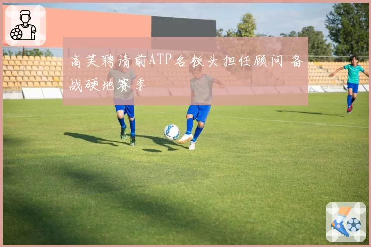 高芙聘请前ATP名教头担任顾问 备战硬地赛季