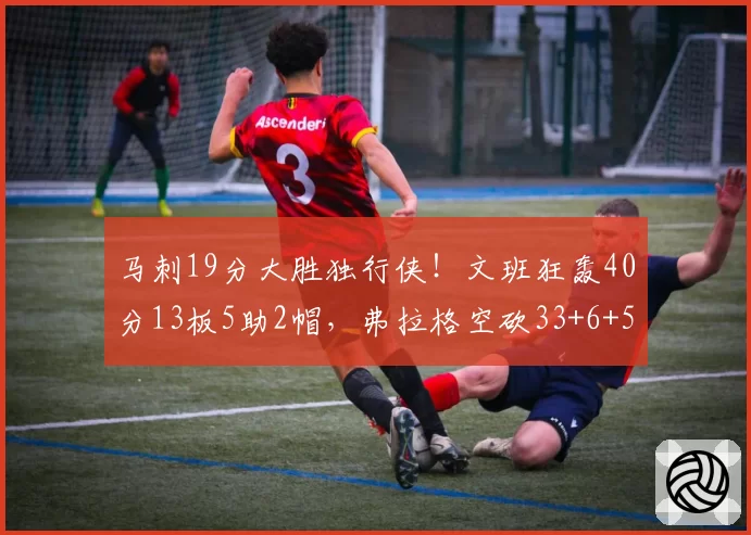 马刺19分大胜独行侠！文班狂轰40分13板5助2帽，弗拉格空砍33+6+5