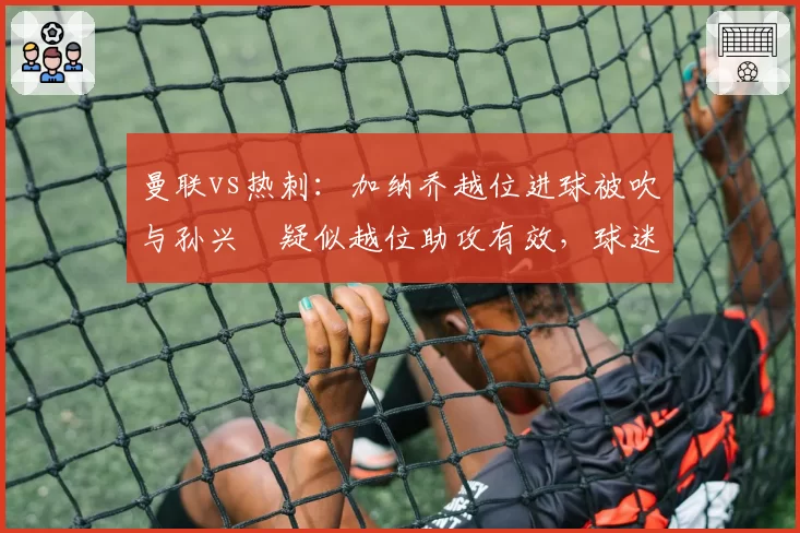 曼联vs热刺：加纳乔越位进球被吹与孙兴慜疑似越位助攻有效，球迷组织要求公布VAR音频