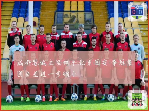 成都蓉城主场绝平北京国安 争冠集团分差进一步缩小