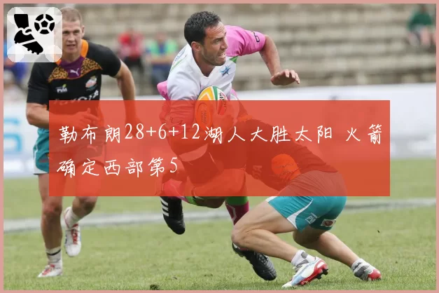 勒布朗28+6+12湖人大胜太阳 火箭确定西部第5