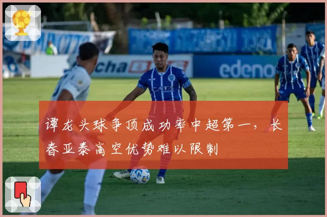 谭龙头球争顶成功率中超第一，长春亚泰高空优势难以限制