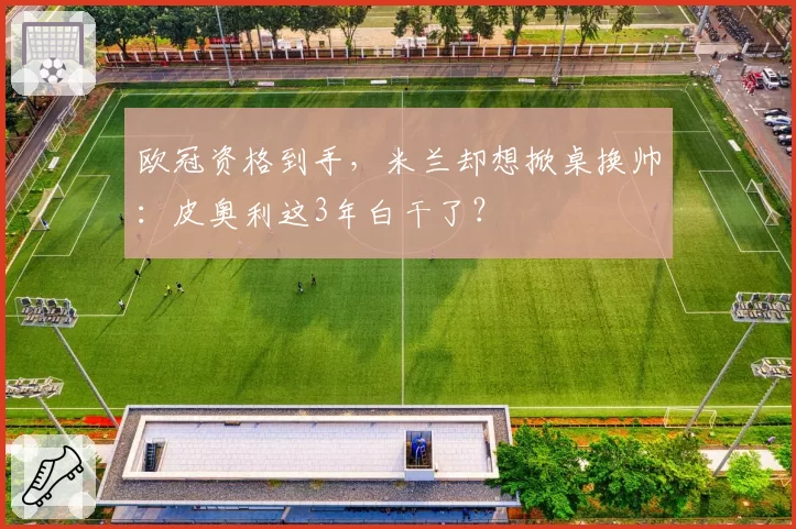 欧冠资格到手，米兰却想掀桌换帅：皮奥利这3年白干了？