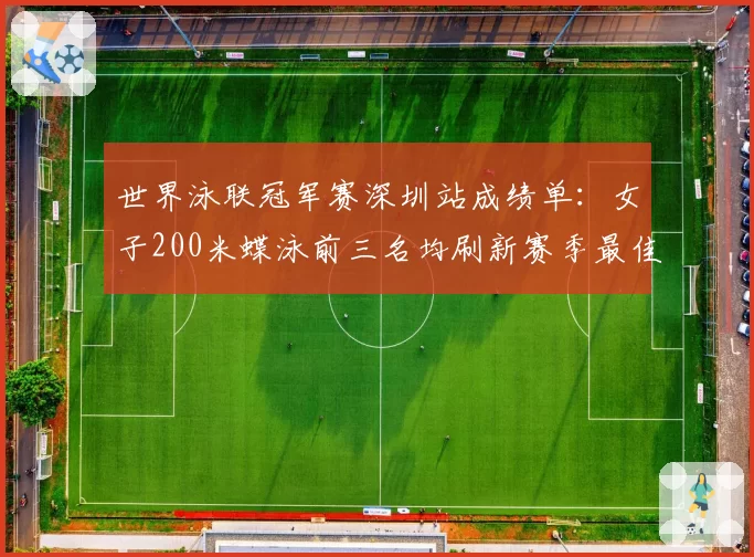 世界泳联冠军赛深圳站成绩单：女子200米蝶泳前三名均刷新赛季最佳