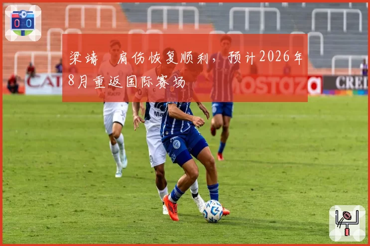 梁靖崑肩伤恢复顺利，预计2026年8月重返国际赛场