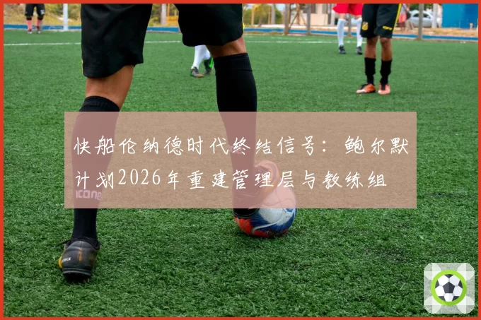 快船伦纳德时代终结信号：鲍尔默计划2026年重建管理层与教练组