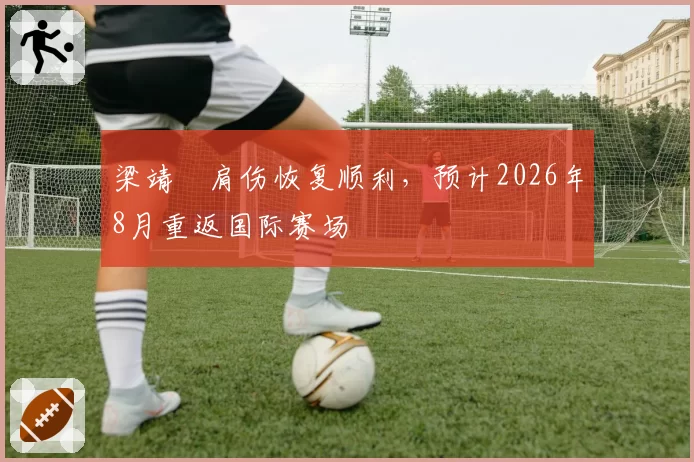梁靖崑肩伤恢复顺利,预计2026年8月重返国际赛场