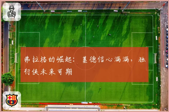 弗拉格的崛起：基德信心满满，独行侠未来可期