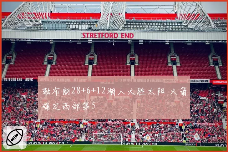 勒布朗28+6+12湖人大胜太阳 火箭确定西部第5