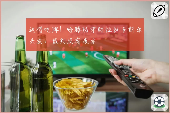 这得吃牌!哈滕防守时拉扯卡斯尔头发,裁判没有表示
