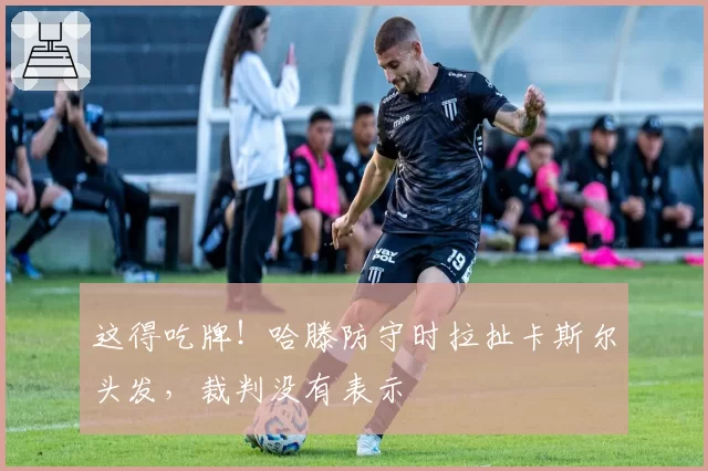 这得吃牌！哈滕防守时拉扯卡斯尔头发，裁判没有表示