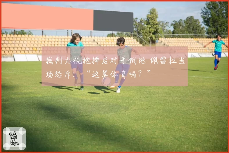 裁判无视抱摔后对手倒地 佩雷拉当场怒斥:“这算体育吗?”