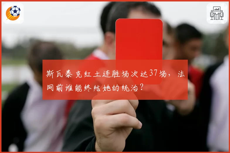 斯瓦泰克红土连胜场次达37场,法网前谁能终结她的统治?