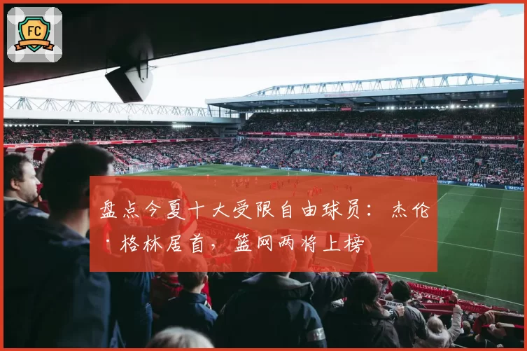 盘点今夏十大受限自由球员：杰伦·格林居首，篮网两将上榜