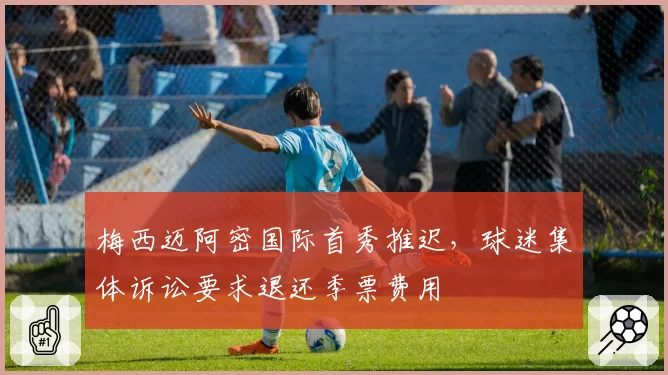 梅西迈阿密国际首秀推迟,球迷集体诉讼要求退还季票费用