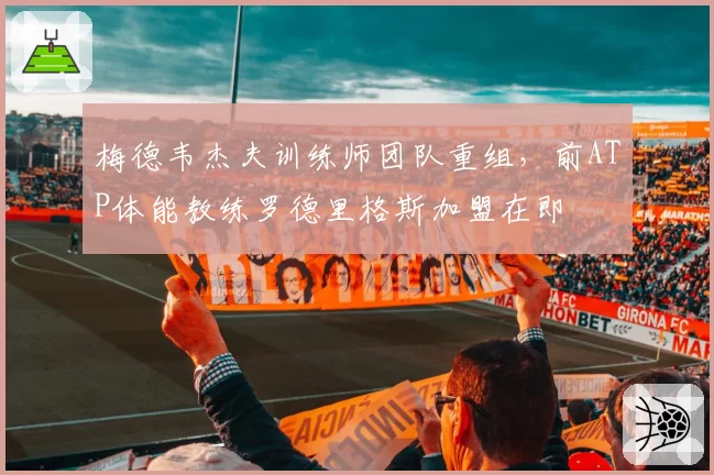 梅德韦杰夫训练师团队重组,前ATP体能教练罗德里格斯加盟在即