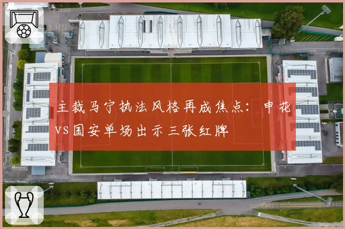 主裁马宁执法风格再成焦点:申花vs国安单场出示三张红牌