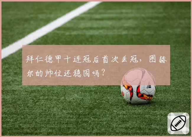 拜仁德甲十连冠后首次丢冠，图赫尔的帅位还稳固吗？