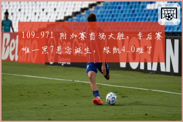 109_97！附加赛首场大胜，季后赛唯一黑7悬念诞生，绿凯4_0难了