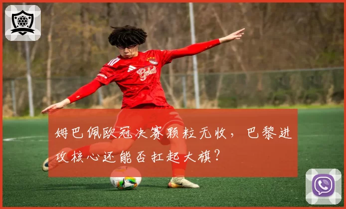 姆巴佩欧冠决赛颗粒无收，巴黎进攻核心还能否扛起大旗？