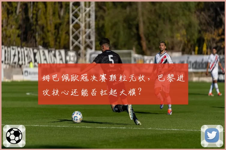 姆巴佩欧冠决赛颗粒无收,巴黎进攻核心还能否扛起大旗?