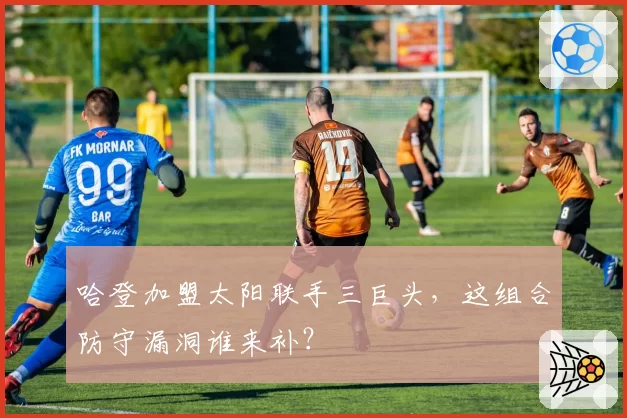 哈登加盟太阳联手三巨头,这组合防守漏洞谁来补?