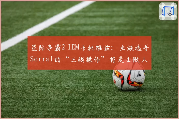 星际争霸2 IEM卡托维兹:虫族选手Serral的“三线操作”将是击败人族Time的关键