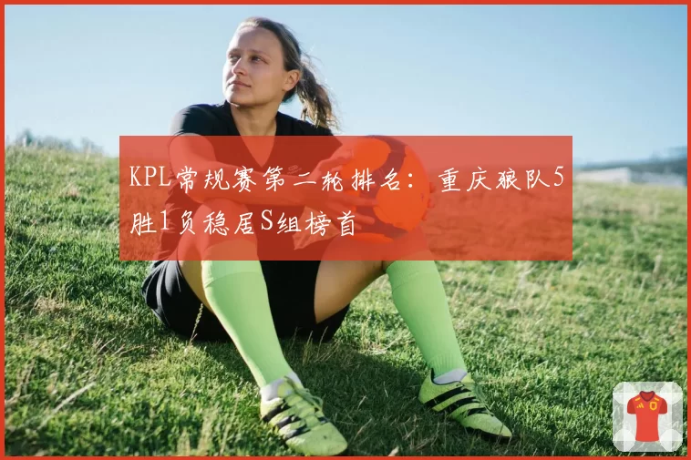 KPL常规赛第二轮排名：重庆狼队5胜1负稳居S组榜首