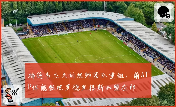 梅德韦杰夫训练师团队重组,前ATP体能教练罗德里格斯加盟在即
