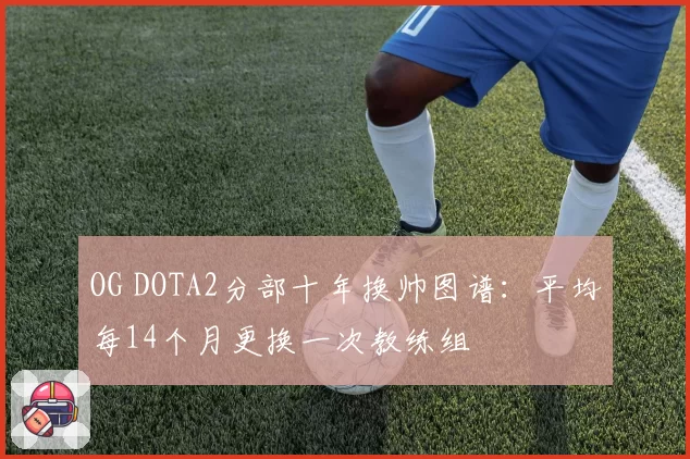OG DOTA2分部十年换帅图谱：平均每14个月更换一次教练组